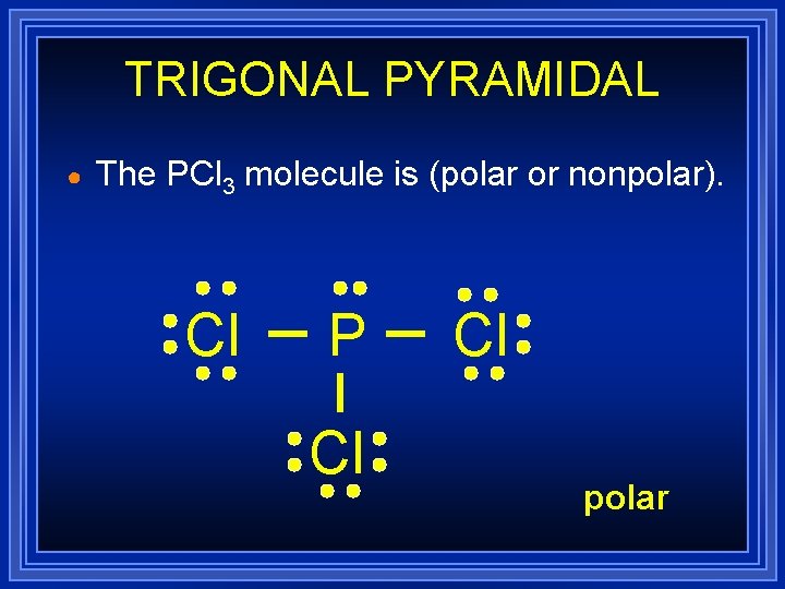 TRIGONAL PYRAMIDAL ● The PCl 3 molecule is (polar or nonpolar). Cl P Cl TRIGONAL PYRAMIDAL ● The PCl 3 molecule is (polar or nonpolar). Cl P Cl