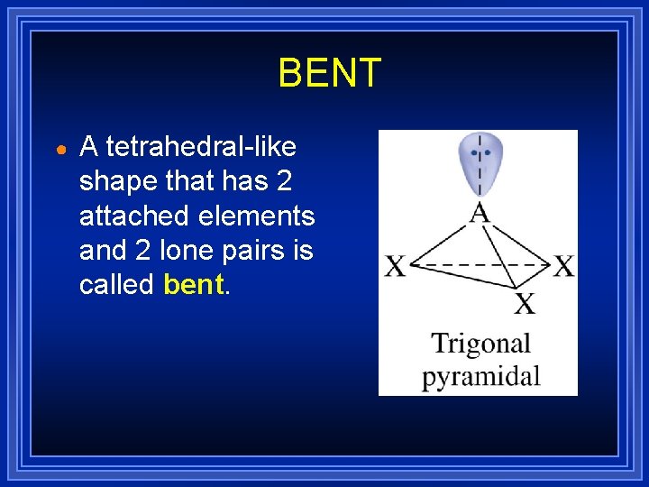 BENT ● A tetrahedral-like shape that has 2 attached elements and 2 lone pairs BENT ● A tetrahedral-like shape that has 2 attached elements and 2 lone pairs