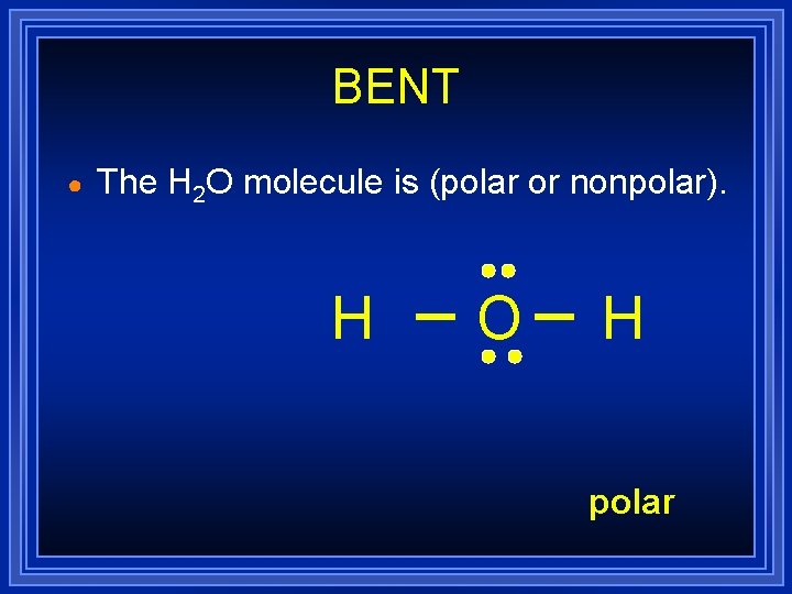 BENT ● The H 2 O molecule is (polar or nonpolar). H O H BENT ● The H 2 O molecule is (polar or nonpolar). H O H