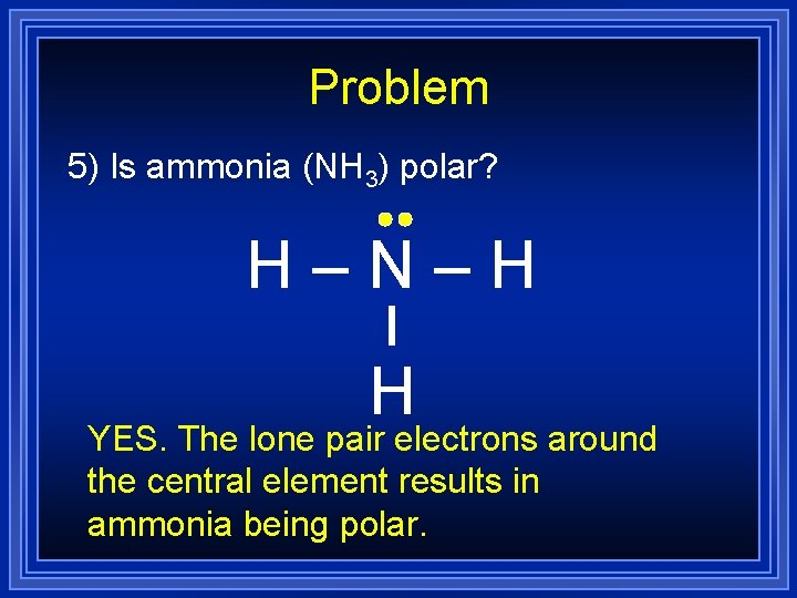 Problem 5) Is ammonia (NH 3) polar? H–N–H H YES. The lone pair electrons Problem 5) Is ammonia (NH 3) polar? H–N–H H YES. The lone pair electrons