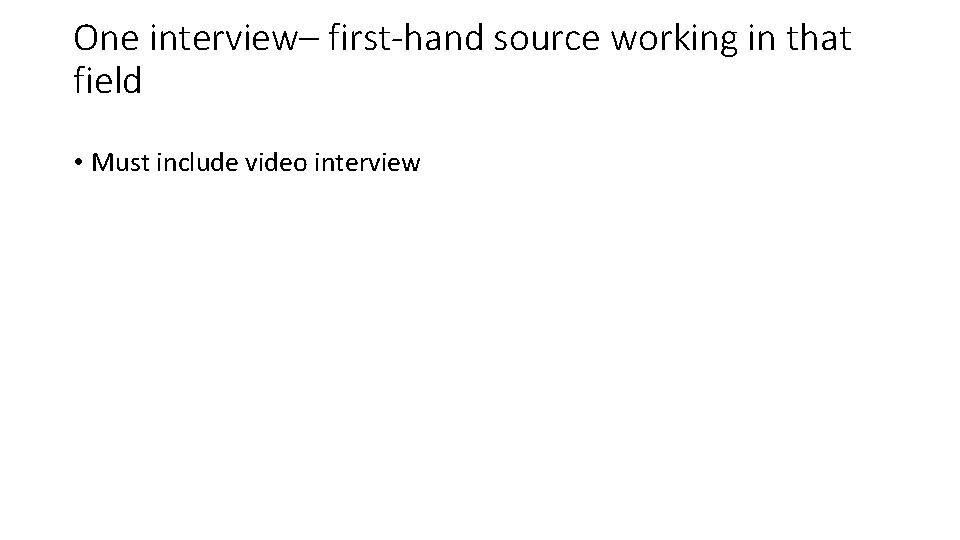 One interview– first-hand source working in that field • Must include video interview 