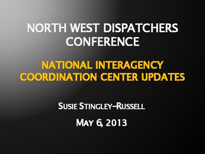 NORTH WEST DISPATCHERS CONFERENCE NATIONAL INTERAGENCY COORDINATION CENTER UPDATES SUSIE STINGLEY-RUSSELL MAY 6, 2013