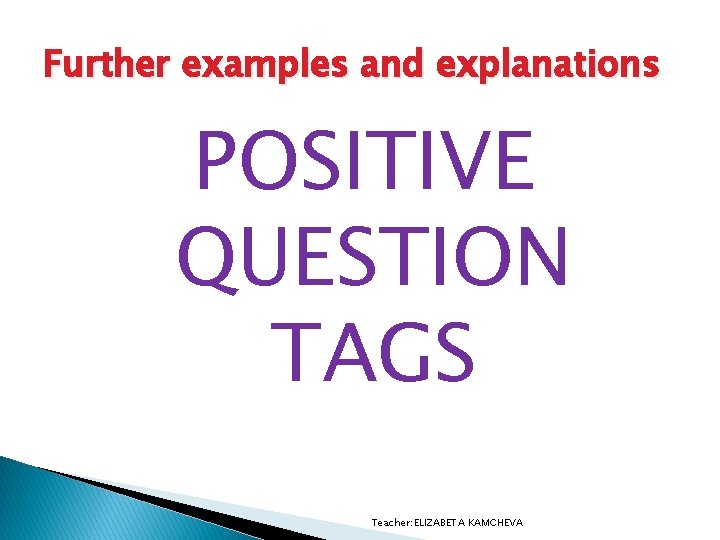 Further examples and explanations POSITIVE QUESTION TAGS Teacher: ELIZABETA KAMCHEVA 