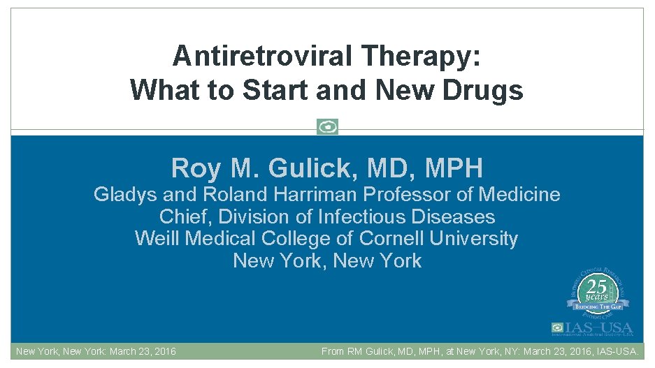 Antiretroviral Therapy: What to Start and New Drugs Roy M. Gulick, MD, MPH Gladys