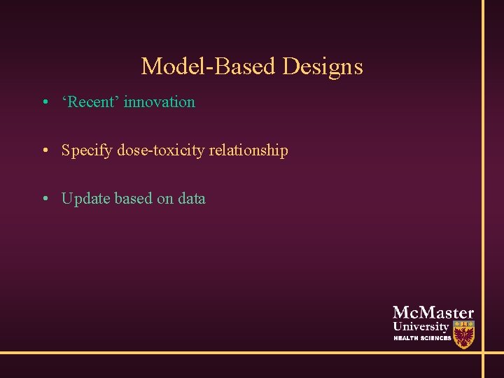 Model-Based Designs • ‘Recent’ innovation • Specify dose-toxicity relationship • Update based on data