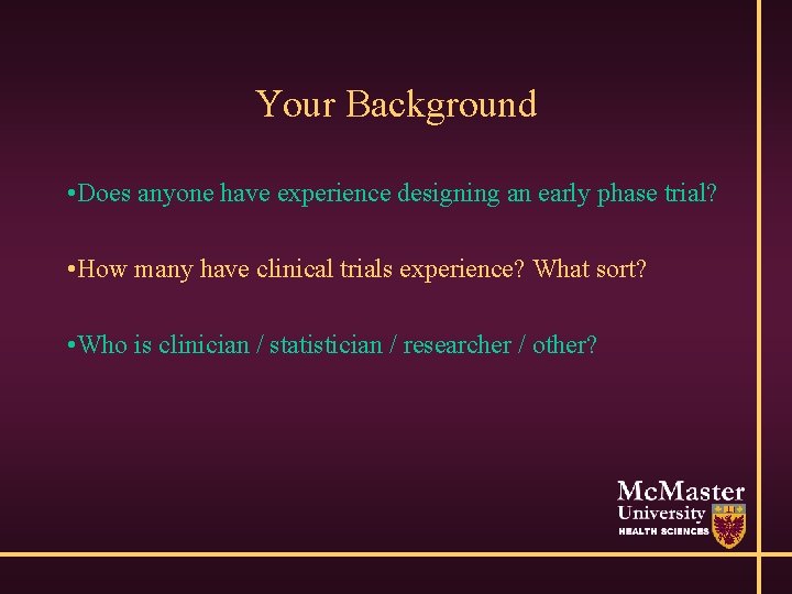 Your Background • Does anyone have experience designing an early phase trial? • How