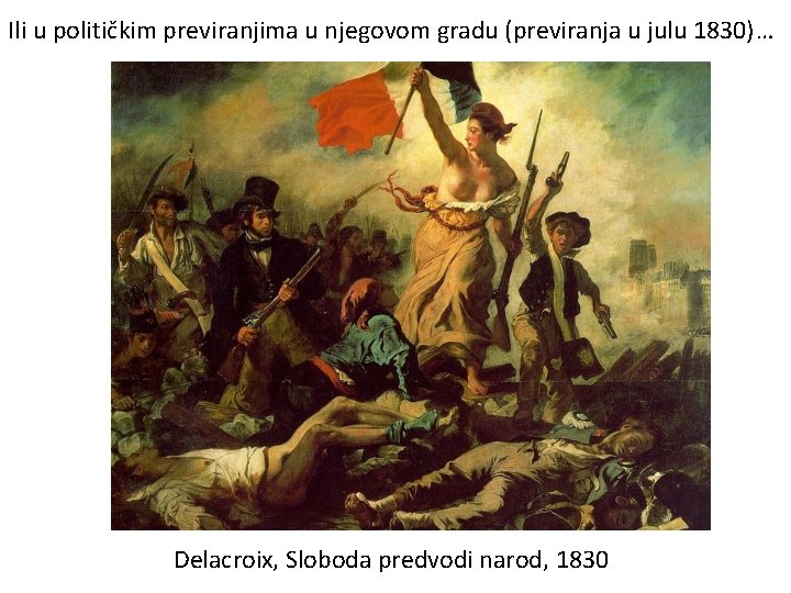 Ili u političkim previranjima u njegovom gradu (previranja u julu 1830)… Delacroix, Sloboda predvodi