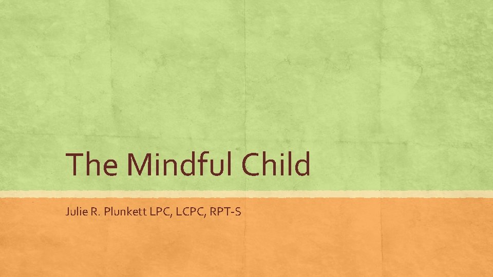 The Mindful Child Julie R. Plunkett LPC, LCPC, RPT-S The Mindful Child Julie R. Plunkett LPC, LCPC, RPT-S