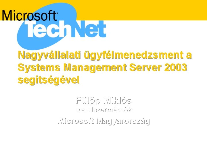 Nagyvállalati ügyfélmenedzsment a Systems Management Server 2003 segítségével Fülöp Miklós Rendszermérnök Microsoft Magyarország 