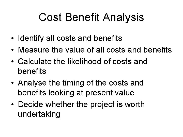 Cost Benefit Analysis • Identify all costs and benefits • Measure the value of