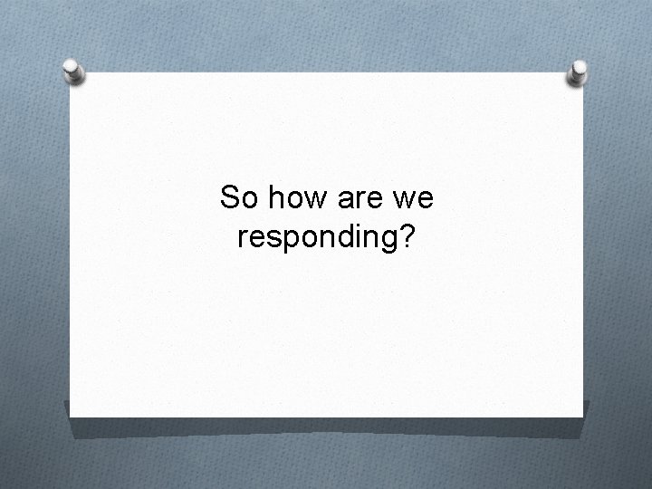 So how are we responding? 