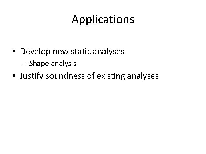 Applications • Develop new static analyses – Shape analysis • Justify soundness of existing