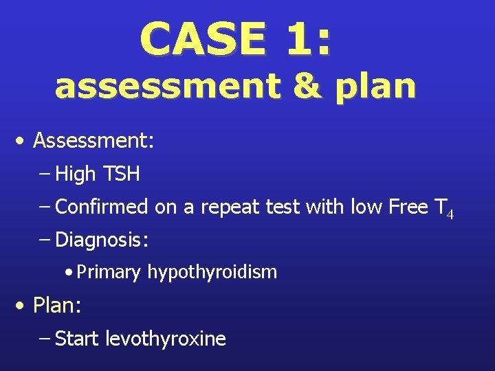 CASE 1: assessment & plan • Assessment: – High TSH – Confirmed on a