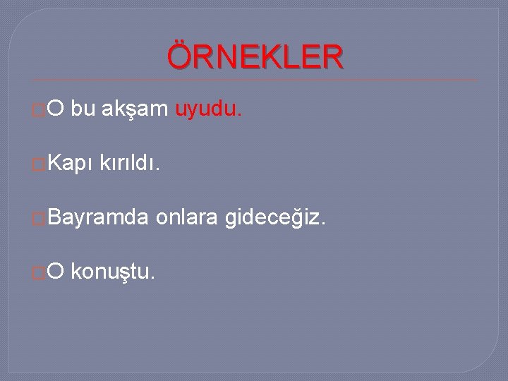 ÖRNEKLER �O bu akşam uyudu. �Kapı kırıldı. �Bayramda �O konuştu. onlara gideceğiz. 