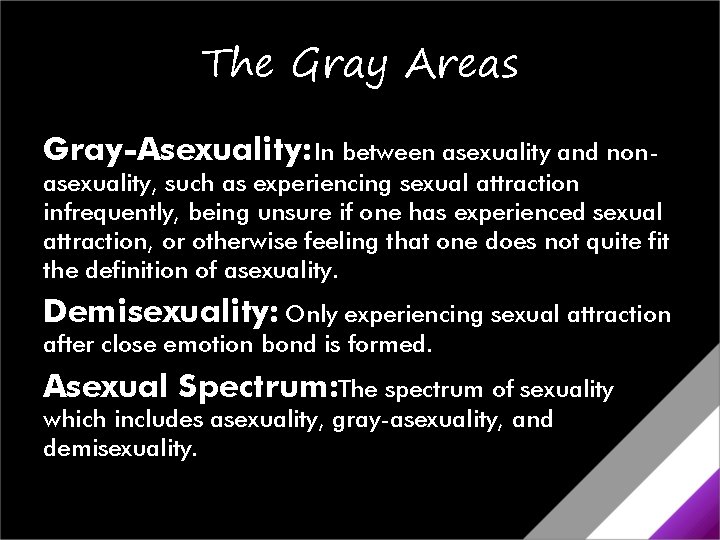 The Gray Areas Gray-Asexuality: In between asexuality and nonasexuality, such as experiencing sexual attraction The Gray Areas Gray-Asexuality: In between asexuality and nonasexuality, such as experiencing sexual attraction