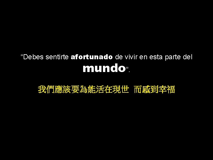 “Debes sentirte afortunado de vivir en esta parte del mundo”. 我們應該要為能活在現世 而感到幸福 