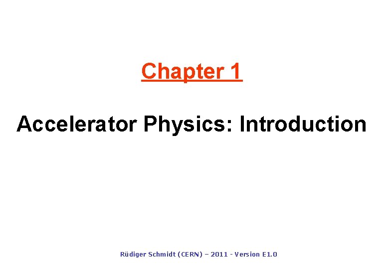Chapter 1 Accelerator Physics: Introduction Rüdiger Schmidt (CERN) – 2011 - Version E 1. Chapter 1 Accelerator Physics: Introduction Rüdiger Schmidt (CERN) – 2011 - Version E 1.
