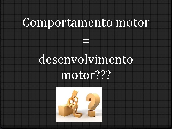 Comportamento motor = desenvolvimento motor? ? ? 