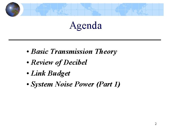 Agenda • Basic Transmission Theory • Review of Decibel • Link Budget • System