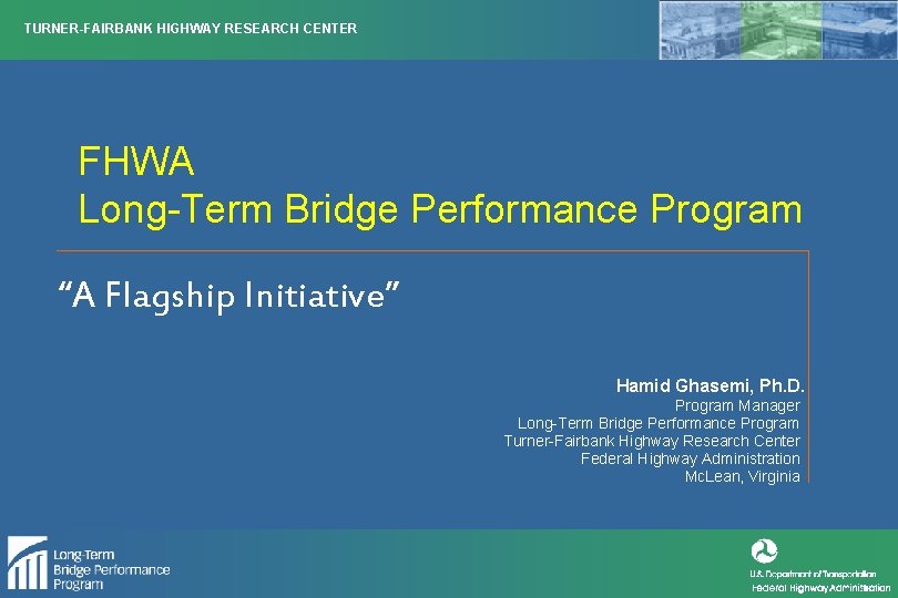 TURNER-FAIRBANK HIGHWAY RESEARCH CENTER FHWA Long-Term Bridge Performance Program “A Flagship Initiative” Hamid Ghasemi,