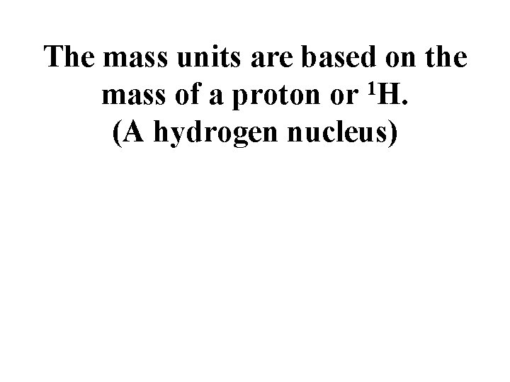 The mass units are based on the mass of a proton or 1 H.