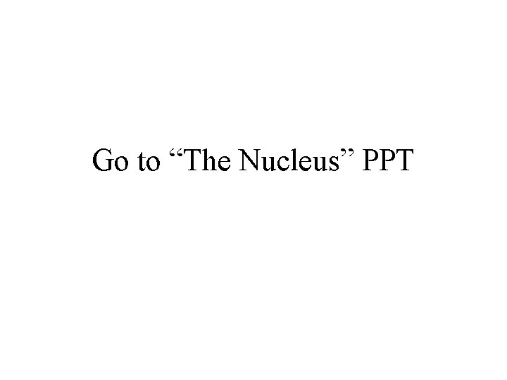 Go to “The Nucleus” PPT 
