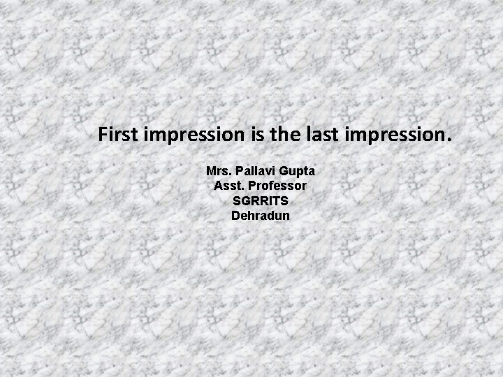 First impression is the last impression. Mrs. Pallavi Gupta Asst. Professor SGRRITS Dehradun 