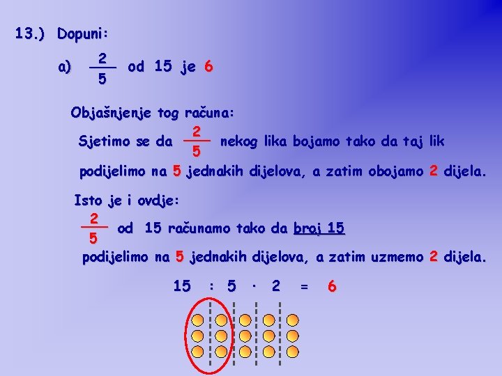 13. ) Dopuni: a) 2 ___ od 15 je 6 5 Objašnjenje tog računa: 13. ) Dopuni: a) 2 ___ od 15 je 6 5 Objašnjenje tog računa:
