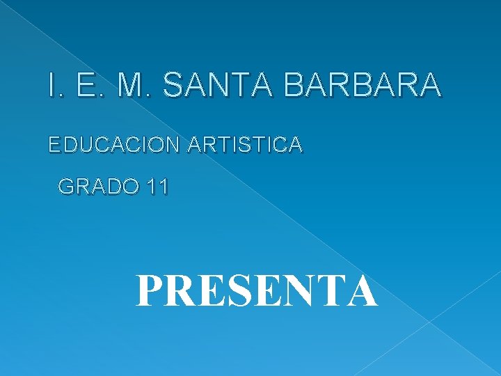 I. E. M. SANTA BARBARA EDUCACION ARTISTICA GRADO 11 PRESENTA 