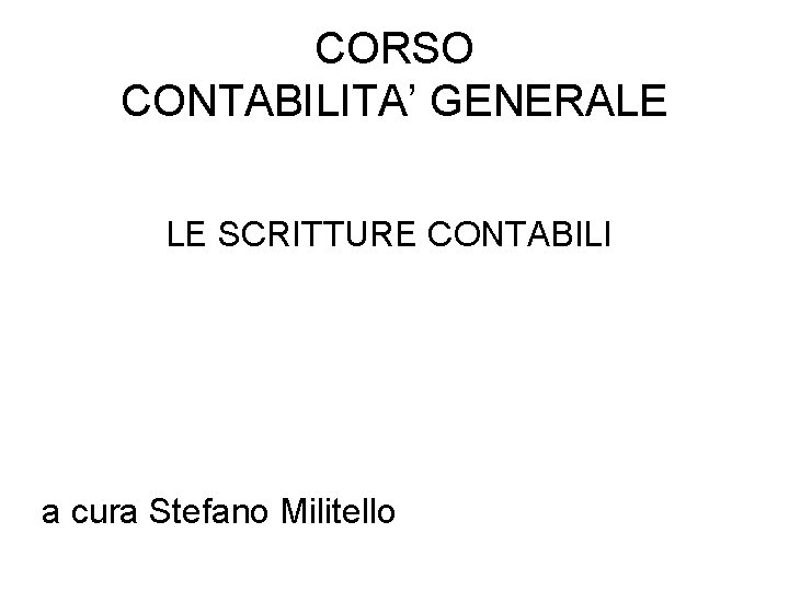 CORSO CONTABILITA’ GENERALE LE SCRITTURE CONTABILI a cura Stefano Militello 