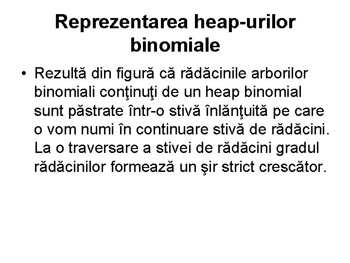 Reprezentarea heap-urilor binomiale • Rezultă din figură că rădăcinile arborilor binomiali conţinuţi de un