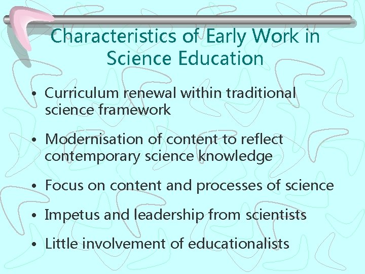 Characteristics of Early Work in Science Education • Curriculum renewal within traditional science framework