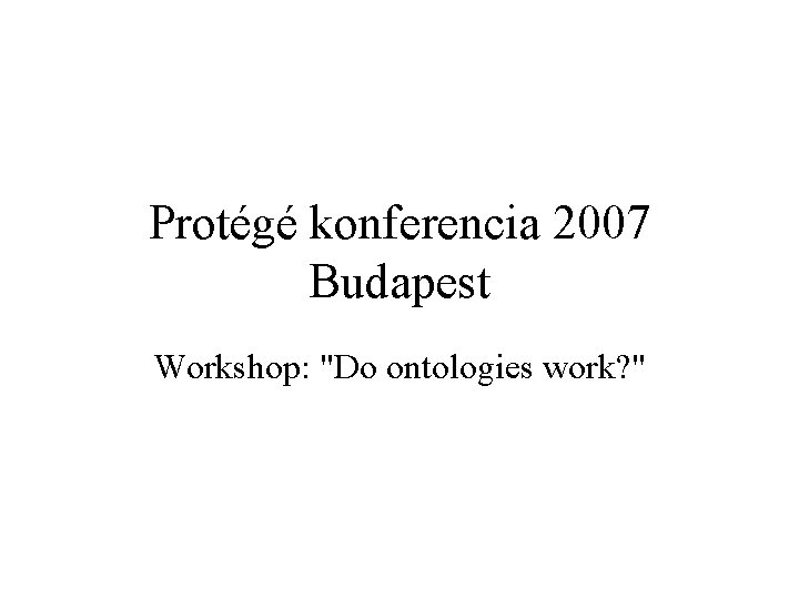 Protégé konferencia 2007 Budapest Workshop: "Do ontologies work? " 