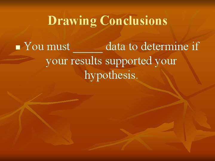 Drawing Conclusions n You must _____ data to determine if your results supported your