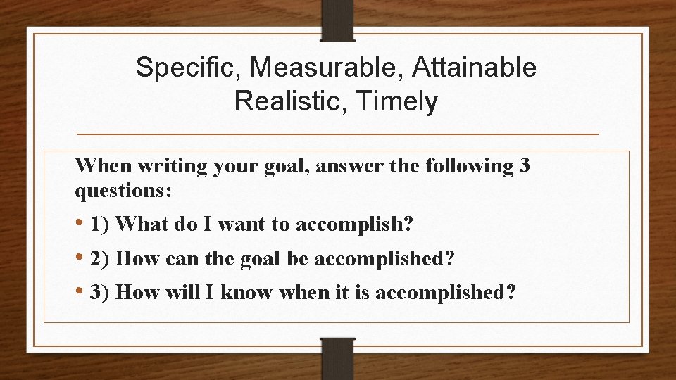 Specific, Measurable, Attainable Realistic, Timely When writing your goal, answer the following 3 questions: