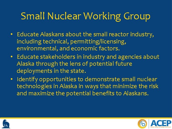 Small Nuclear Working Group • Educate Alaskans about the small reactor industry, including technical,
