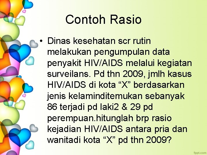 Contoh Rasio • Dinas kesehatan scr rutin melakukan pengumpulan data penyakit HIV/AIDS melalui kegiatan
