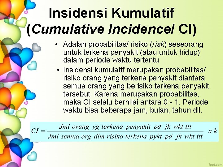 Insidensi Kumulatif (Cumulative Incidence/ CI) • Adalah probabilitas/ risiko (risk) seseorang untuk terkena penyakit