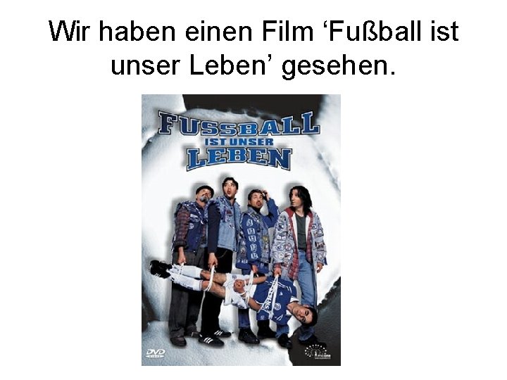 Wir haben einen Film ‘Fußball ist unser Leben’ gesehen. 