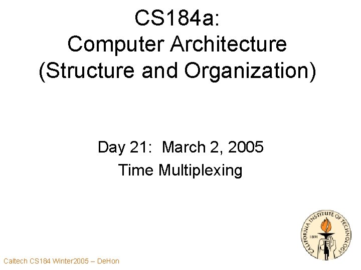 CS 184 a: Computer Architecture (Structure and Organization) Day 21: March 2, 2005 Time