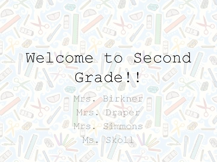 Welcome to Second Grade!! Mrs. Birkner Mrs. Draper Mrs. Simmons Ms. Skoll 