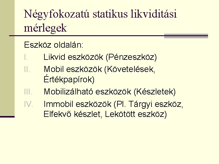 Négyfokozatú statikus likviditási mérlegek Eszköz oldalán: I. Likvid eszközök (Pénzeszköz) II. Mobil eszközök (Követelések,