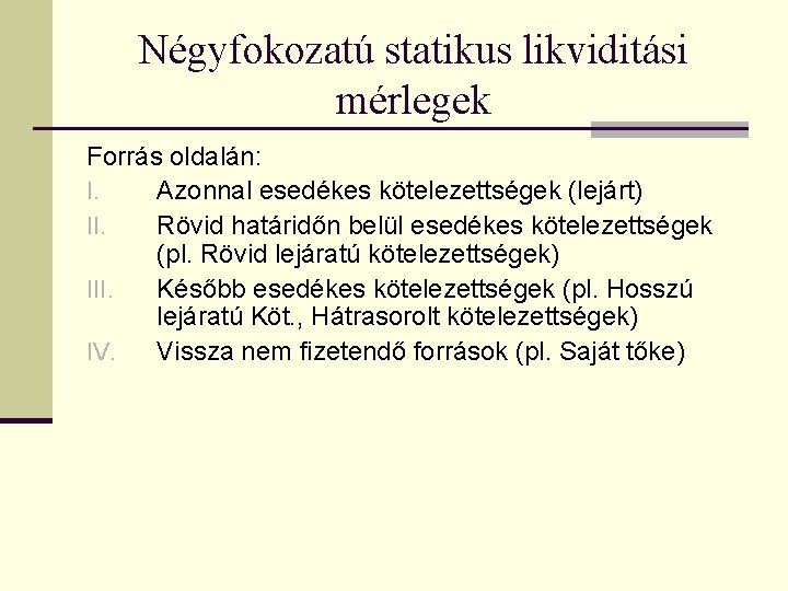 Négyfokozatú statikus likviditási mérlegek Forrás oldalán: I. Azonnal esedékes kötelezettségek (lejárt) II. Rövid határidőn