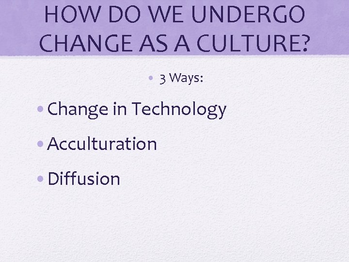 HOW DO WE UNDERGO CHANGE AS A CULTURE? • 3 Ways: • Change in