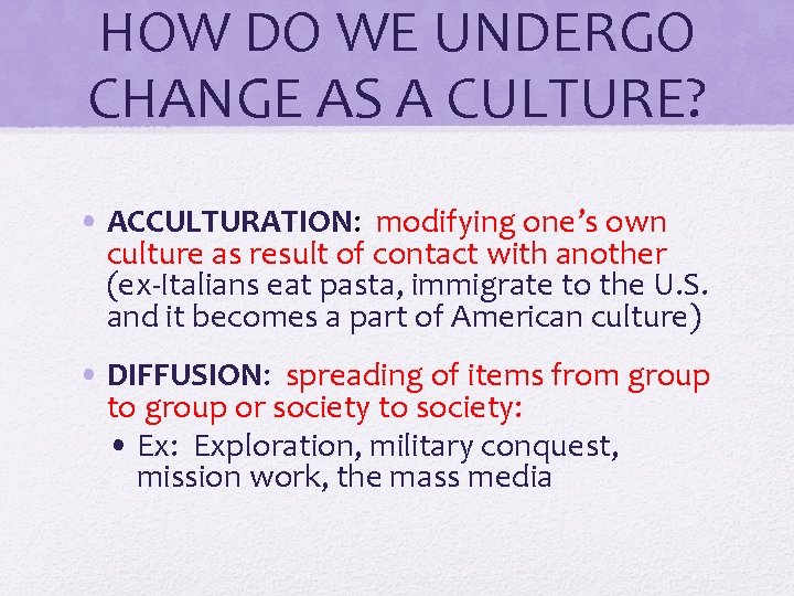 HOW DO WE UNDERGO CHANGE AS A CULTURE? • ACCULTURATION: modifying one’s own culture