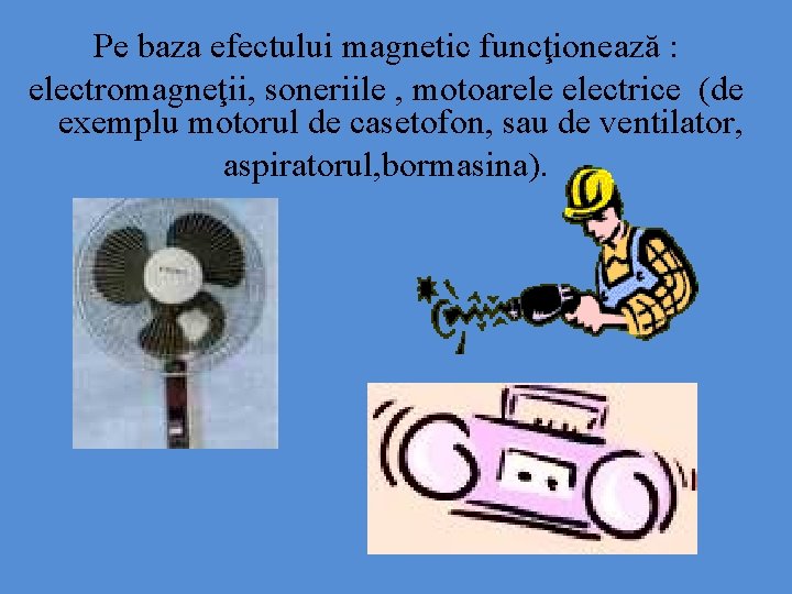 Pe baza efectului magnetic funcţionează : electromagneţii, soneriile , motoarele electrice (de exemplu motorul