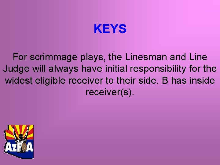 KEYS For scrimmage plays, the Linesman and Line Judge will always have initial responsibility