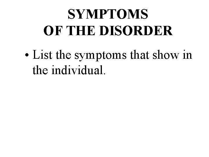 SYMPTOMS OF THE DISORDER • List the symptoms that show in the individual. 