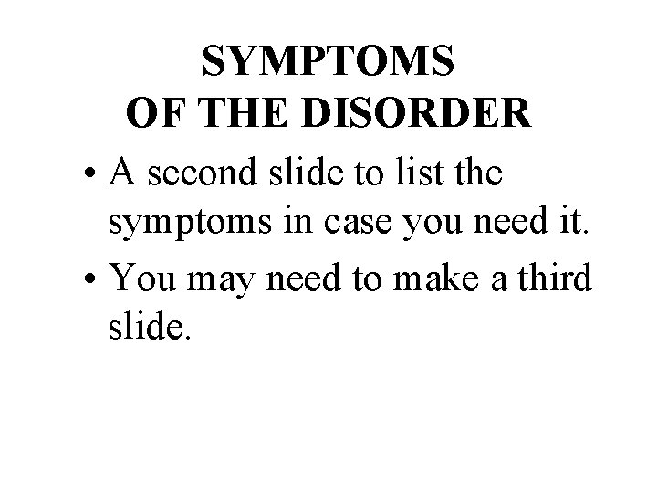SYMPTOMS OF THE DISORDER • A second slide to list the symptoms in case