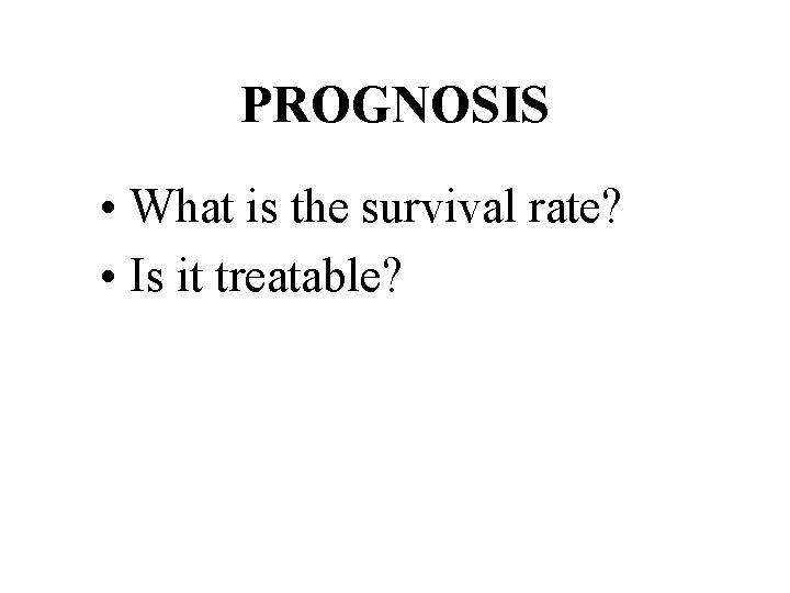 PROGNOSIS • What is the survival rate? • Is it treatable? 
